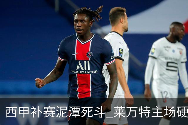 西甲补赛泥潭死斗 莱万特主场硬刚毕尔巴鄂 残阵对残阵谁能抢下关键保级分