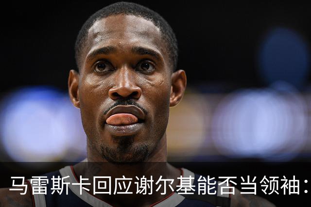 马雷斯卡回应谢尔基能否当领袖：他可以，但所有人都得站出来